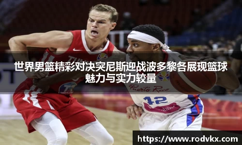 世界男篮精彩对决突尼斯迎战波多黎各展现篮球魅力与实力较量